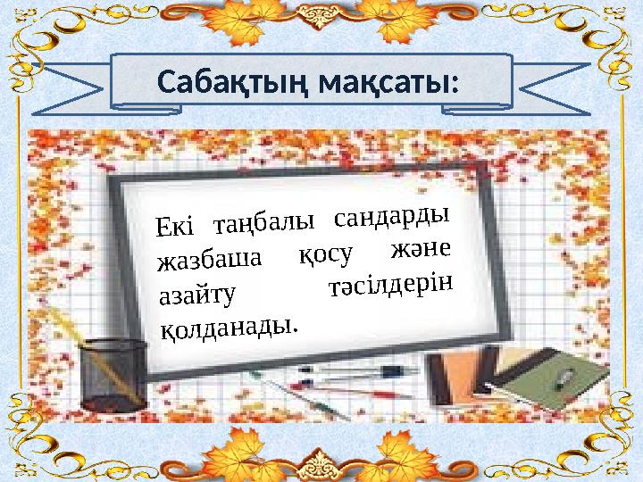 Сабақтың мақсаты: Екі таңбалы сандарды жазбаша қосу жəне азайту тəсілдерін қолданады.