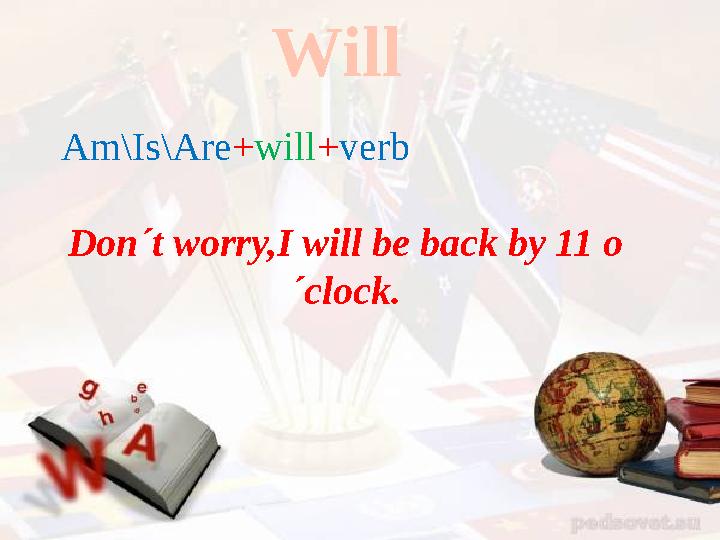 Will Am\Is\Are+will+verb Don´t worry,I will be back by 11 o ´clock.