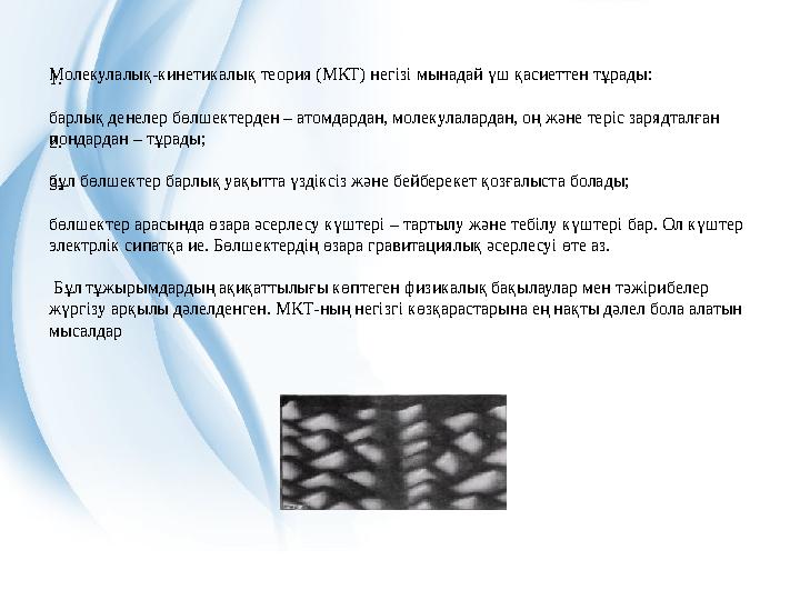 Молекулалық-кинетикалық теория (МКТ) негiзi мынадай үш қасиеттен тұрады: 1. барлық денелер бөлшектерден – атомдардан, молекула