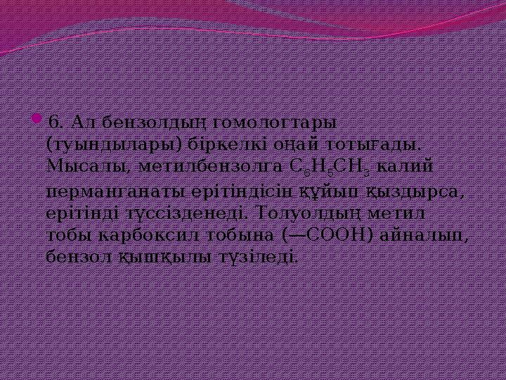 6. Ал бензолдың гомологтары (туындылары) біркелкі оңай тотығады. Мысалы, метилбензолга С 6Н 5СН 3 калий перманганаты ерітінд