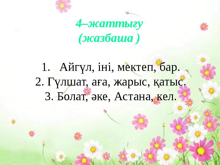 4–жаттығу (жазбаша ) 1.Айгүл, іні, мектеп, бар. 2. Гүлшат, аға, жарыс, қатыс. 3. Болат, әке, Астана, кел.