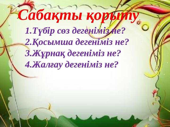 Сабақты қорыту . 1.Түбір сөз дегеніміз не? 2.Қосымша дегеніміз не? 3.Жұрнақ дегеніміз не? 4.Жалғау дегеніміз не?
