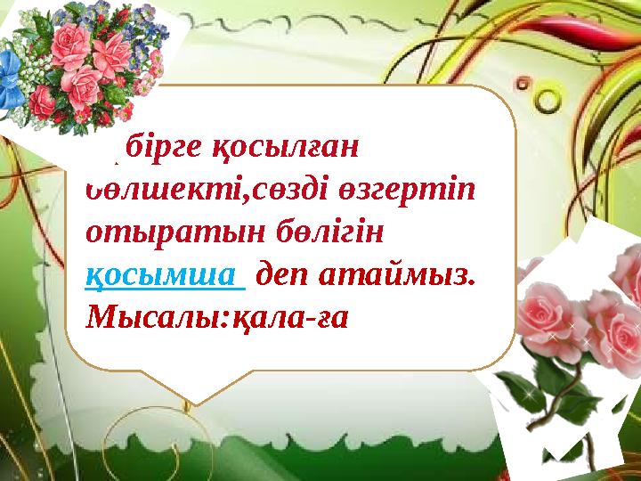 Түбірге қосылған бөлшекті,сөзді өзгертіп отыратын бөлігін қосымша деп атаймыз. Мысалы:қала-ға