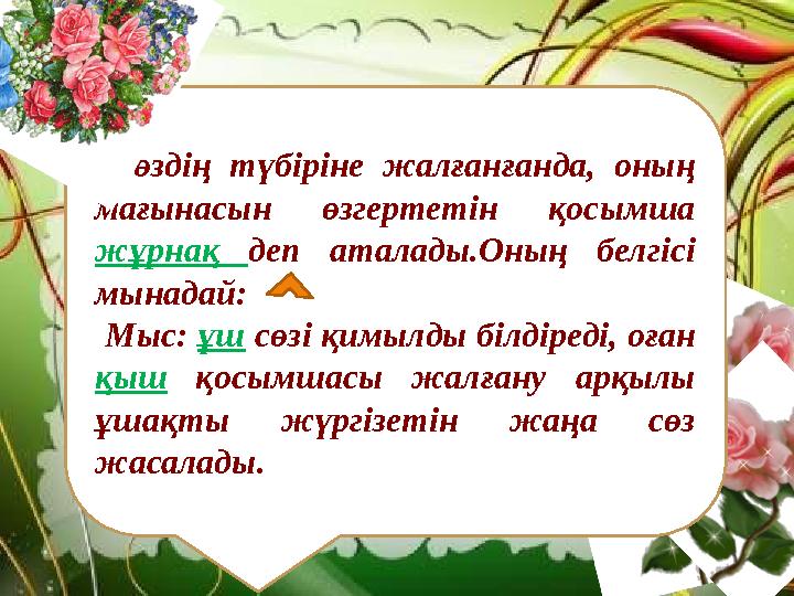 Сөздің түбіріне жалғанғанда, оның мағынасын өзгертетін қосымша жұрнақ деп аталады.Оның белгісі мынадай: Мыс: ұш сөзі қимы