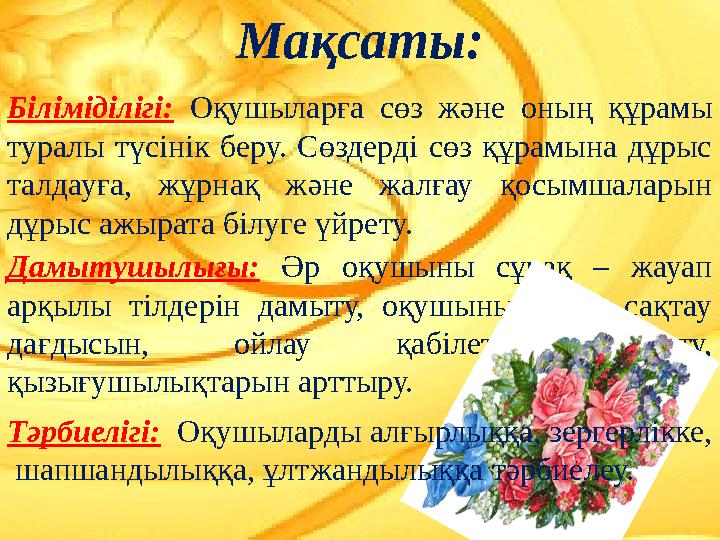 Мақсаты: Біліміділігі: Оқушыларға сөз және оның құрамы туралы түсінік беру. Сөздерді сөз құрамына дұрыс талдауға, жұрнақ және