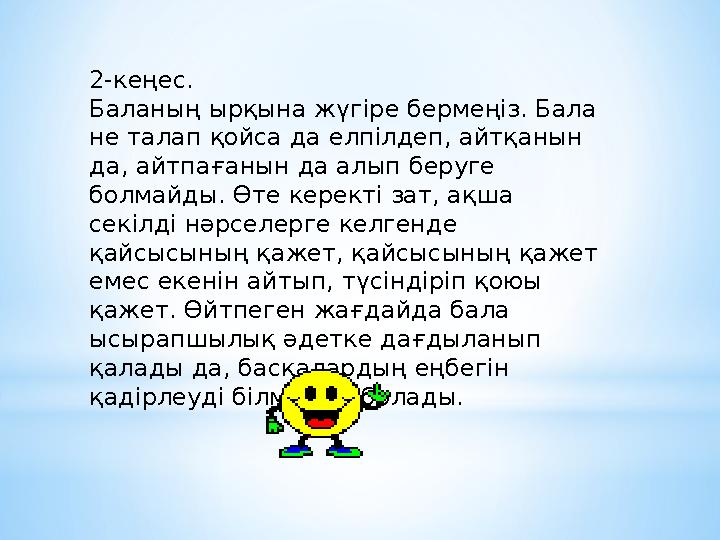 2-кеңес. Баланың ырқына жүгіре бермеңіз. Бала не талап қойса да елпілдеп, айтқанын да, айтпағанын да алып беруге болмайды. Ө