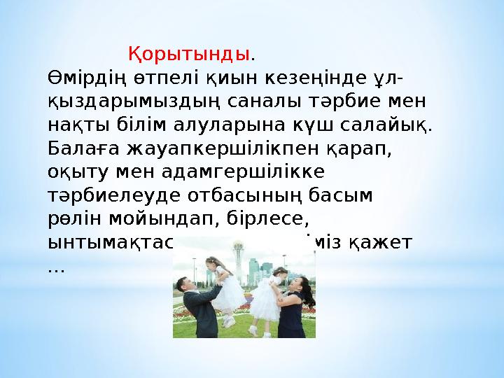 Қорытынды. Өмірдің өтпелі қиын кезеңінде ұл- қыздарымыздың саналы тәрбие мен нақты білім алуларына күш салайық. Ба