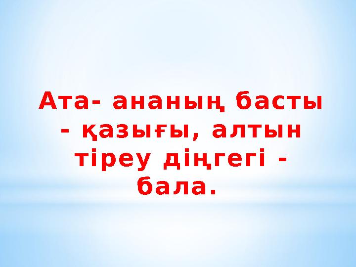 Ата- ананың басты - қазығы, алтын тіреу діңгегі - бала.