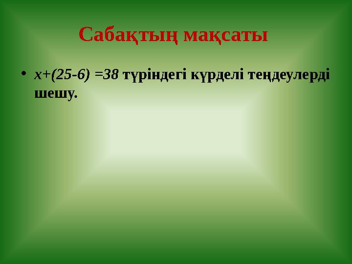 Сабақтың мақсаты •х+(25-6) =38 түріндегі күрделі теңдеулерді шешу.