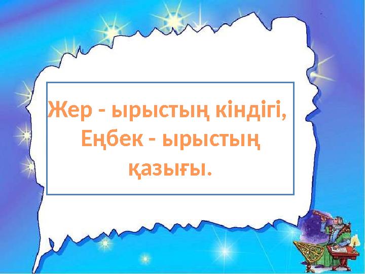 Жер - ырыстың кіндігі, Еңбек - ырыстың қазығы.