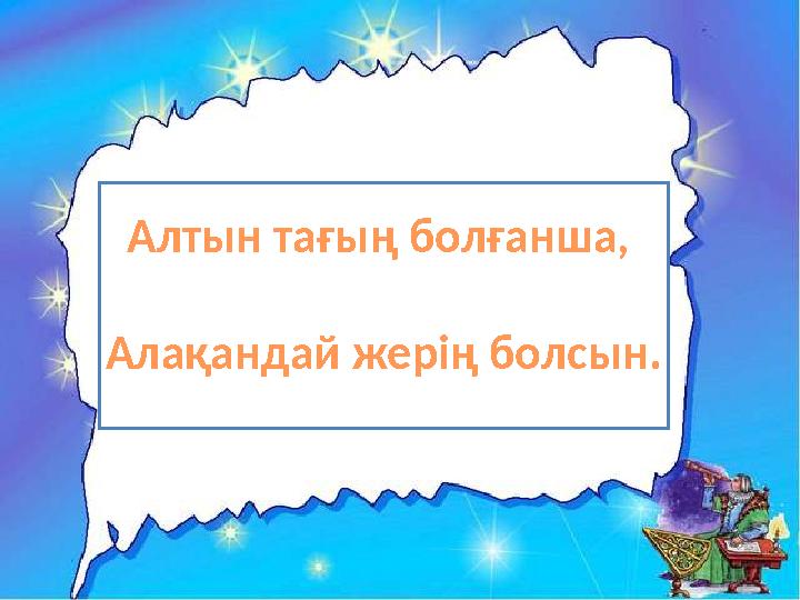 Алтын тағың болғанша, Алақандай жерің болсын.