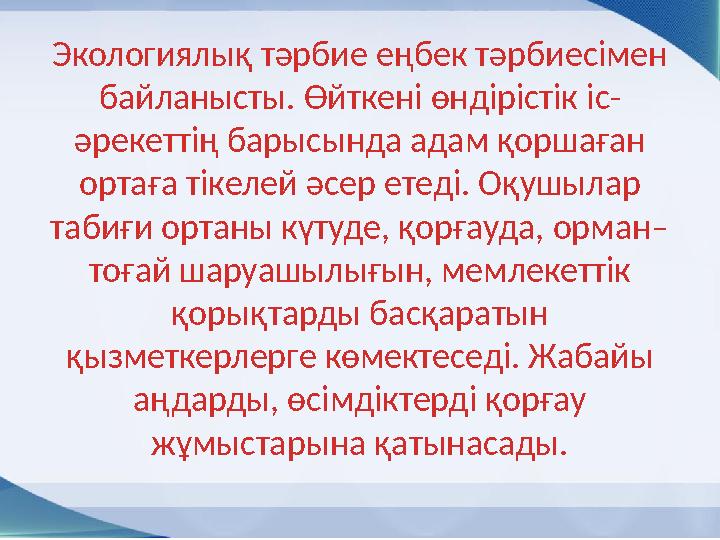 Экологиялық тәрбие еңбек тәрбиесімен байланысты. Өйткені өндірістік іс- әрекеттің барысында адам қоршаған ортаға тікелей әсер