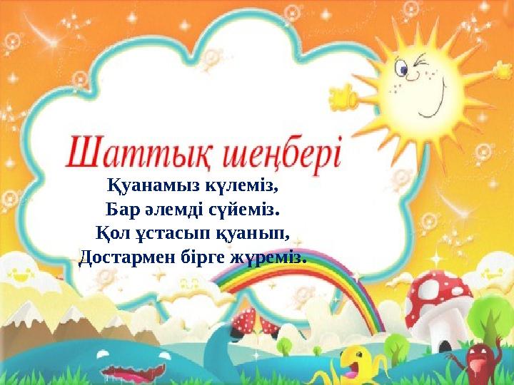 Қуанамыз күлеміз, Бар әлемді сүйеміз. Қол ұстасып қуанып, Достармен бірге жүреміз.