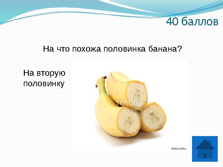 40 баллов На что похожа половинка банана? На вторую половинку