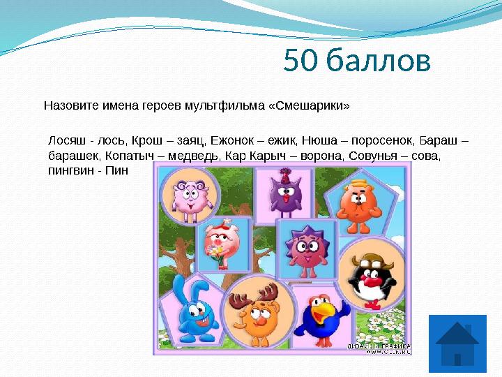 50 баллов Назовите имена героев мультфильма «Смешарики» Лосяш - лось, Крош – заяц, Ежонок – ежик, Нюша – поросенок, Бараш – б