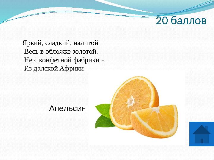 20 баллов Яркий, сладкий, налитой, Весь в обложке золотой. Не с конфетной фабрики – Из далекой Африки Апельсин