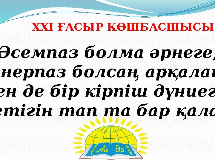 Әсемпаз болма әрнеге, Өнерпаз болсаң арқалан. Сен де бір кірпіш дүниеге, Кетігін тап та бар қалан. XXI ҒАСЫР КӨШБАСШЫСЫ