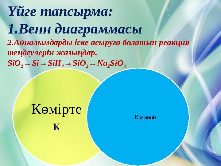 Үйге тапсырма: 1.Венн диаграммасы 2.Айналымдарды іске асыруға болатын реакция теңдеулерін жазыңдар. SiO 2 →Si→SiH 4 →SiO 2 →Na