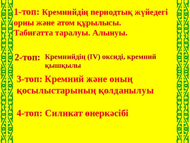 1-топ: Кремнийдің периодтық жүйедегі орны және атом құрылысы. Табиғатта таралуы. Алынуы. 3-топ: Кремний және оның қосылыстарын