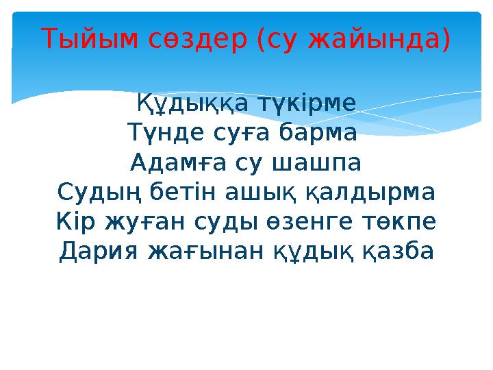 Тыйым сөздер (су жайында) Құдыққа түкірме Түнде суға барма Адамға су шашпа Судың бетін ашық қалдырма Кір жуған суды өзенге төкп