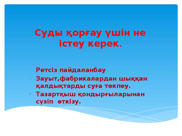 Суды қорғау үшін не істеу керек . • Ретсіз пайдаланбау • Зауыт,фабрикалардан шыққан қалдықтарды суға төкпеу. • Тазартқыш қонды