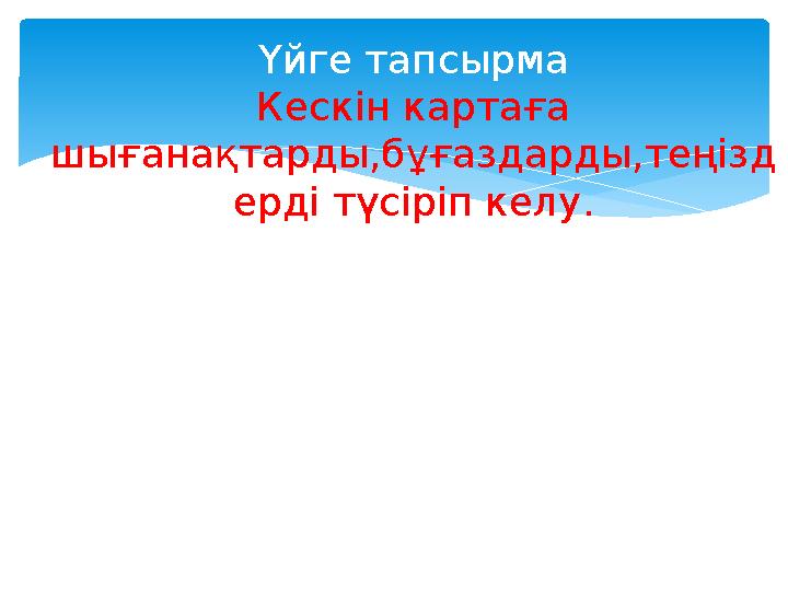 Үйге тапсырма Кескін картаға шығанақтарды,бұғаздарды,теңізд ерді түсіріп келу.