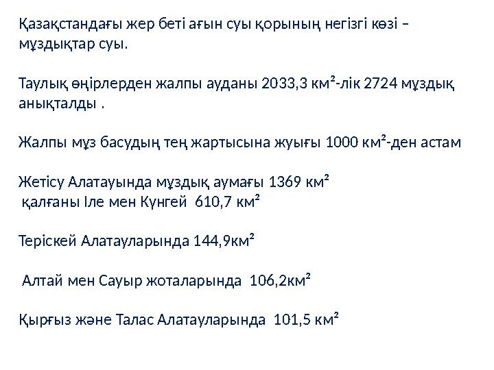 Қазақстандағы жер беті ағын суы қорының негізгі көзі – мұздықтар суы. Таулық өңірлерден жалпы ауданы 2033,3 км²-лік 2724 мұзды