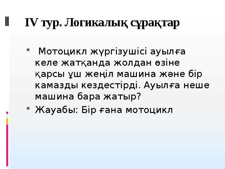 IV тур. Логикалы қ сұрақтар  Мотоцикл жүргізушісі ауылға келе жатқанда жолдан өзіне қарсы ұш жеңіл машина және бір камазд