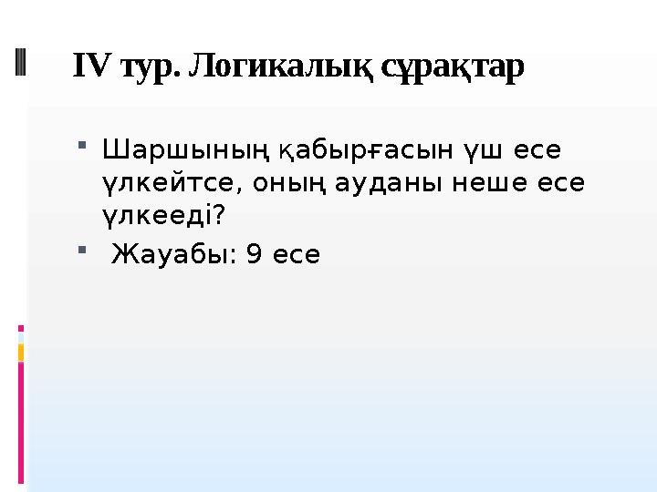 IV тур. Логикалы қ сұрақтар  Шаршының қабырғасын үш есе үлкейтсе, оның ауданы неше есе үлкееді?  Жауабы: 9 есе