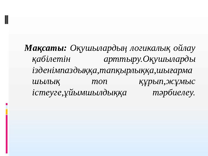 Мақсаты: Оқушылардың логикалық ойлау қабілетін арттыру.Оқушыларды ізденімпаздыққа,тапқырлыққа,шығарма шылық топ құрып,жұ