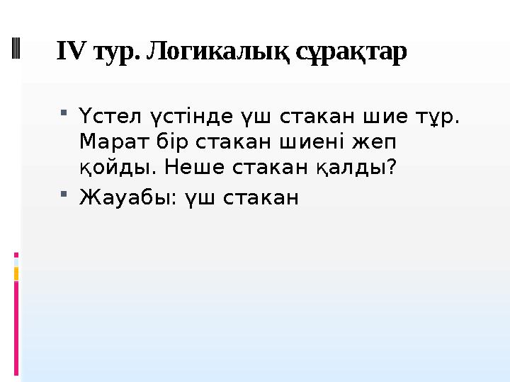 IV тур. Логикалы қ сұрақтар  Үстел үстінде үш стакан шие тұр. Марат бір стакан шиені жеп қойды. Неше стакан қалды?  Жауабы: