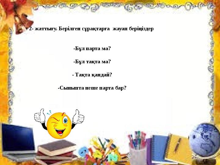 2- жаттығу. Берілген сұрақтарға жауап беріңіздер -Бұл парта ма? -Бұл тақта ма? - Тақта қанда