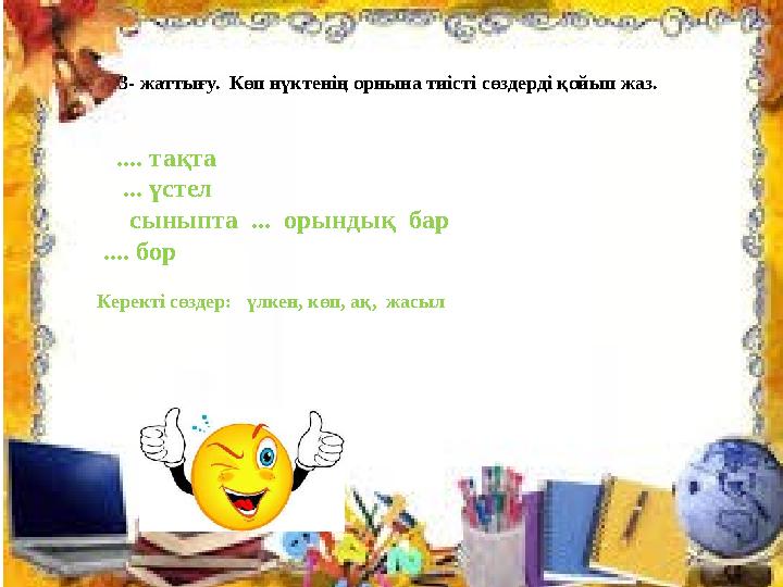 3- жаттығу. Көп нүктенің орнына тиісті сөздерді қойып жаз. .... тақта ... үстел сыныпта ... орындық бар .... б
