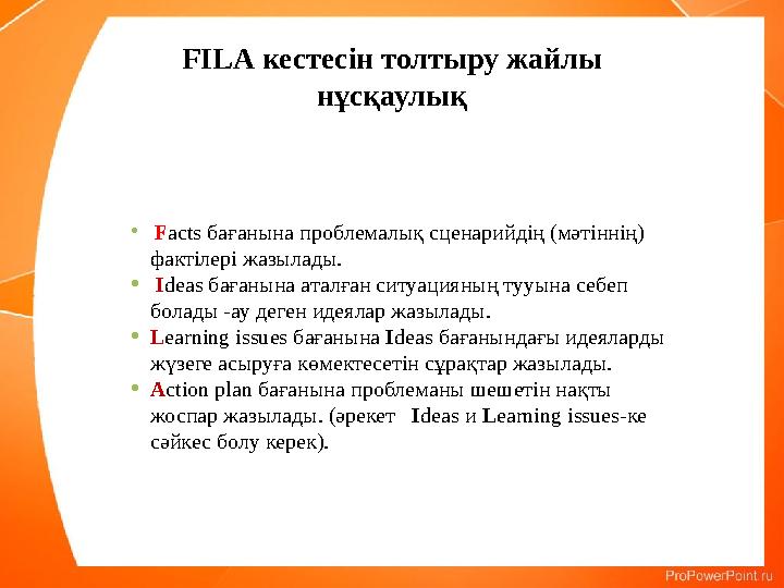 FILA кестесін толтыру жайлы нұсқаулық • Facts бағанына проблемалық сценарийдің (мәтіннің) фактілері жазылады. • Ideas бағанына