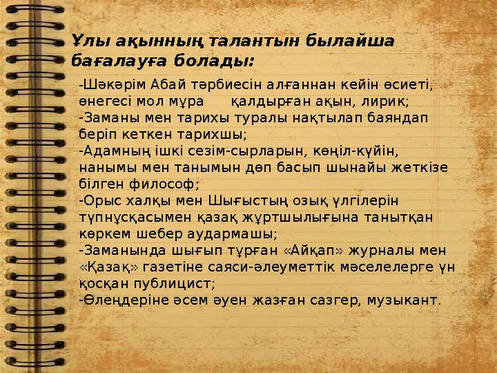 - Шәкәрім Абай тәрбиесін алғаннан кейін өсиеті, өнегесі мол мұра қалдырған ақын, лирик; -Заманы мен тарихы туралы нақтылап