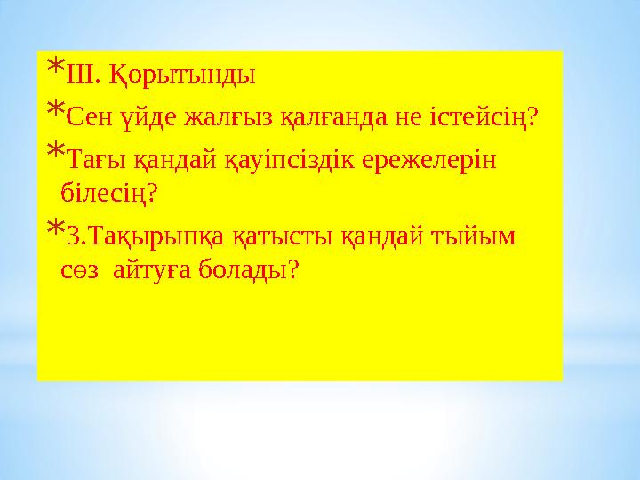 * ІІІ. Қорытынды * Сен үйде жалғыз қалғанда не істейсің? * Тағы қандай қауіпсіздік ережелерін білесің? * 3.Тақырыпқа қатысты қ