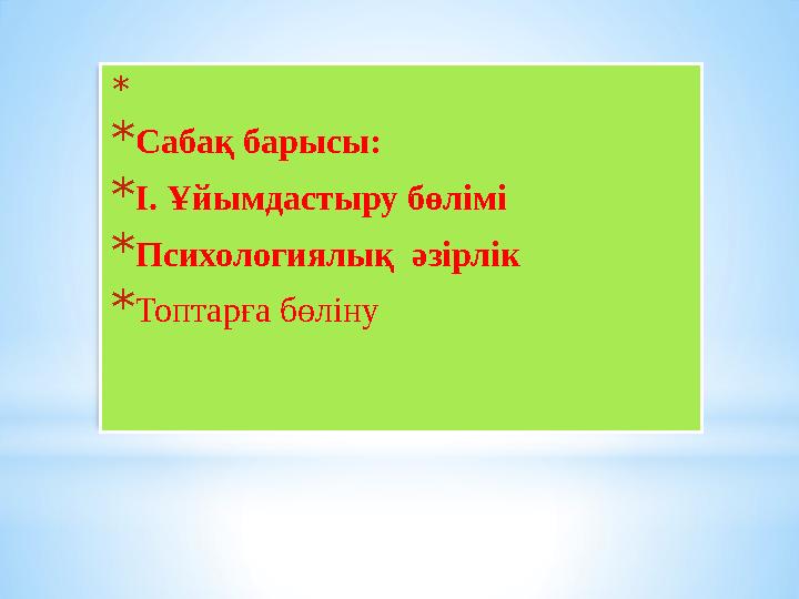 * * Сабақ барысы: * І. Ұйымдастыру бөлімі * Психологиялық әзірлік * Топтарға бөліну