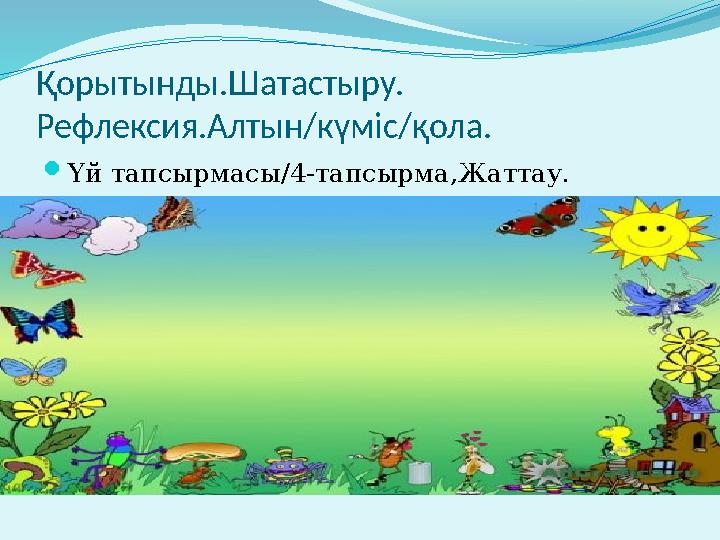 Қорытынды.Шатастыру. Рефлексия.Алтын/күміс/қола. Үй тапсырмасы/4-тапсырма,Жаттау.