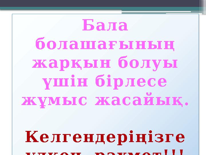 Бала болашағының жарқын болуы үшін бірлесе жұмыс жасайық. Келгендеріңізге үлкен рахмет!!!