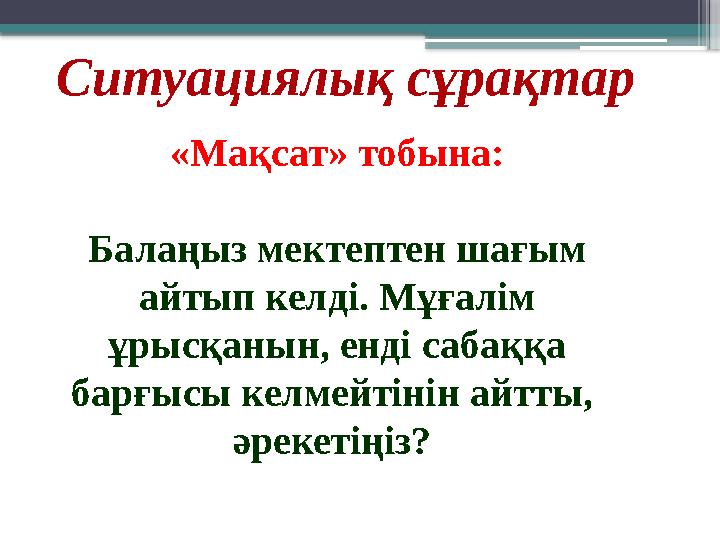 Ситуациялық сұрақтар «Мақсат» тобына: Балаңыз мектептен шағым айтып келді. Мұғалім ұрысқанын, енді сабаққа