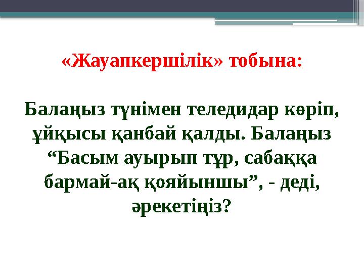 «Жауапкершілік» тобына: Балаңыз түнімен теледидар көріп, ұйқысы қанбай қалды. Балаңыз “Басым ауырып тұр, с