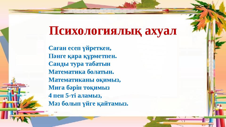 Психологиялық ахуал Саған есеп үйреткен, Пәнге қара құрметпен. Санды тура табатын Математика болатын. Математиканы оқимыз, Миғ