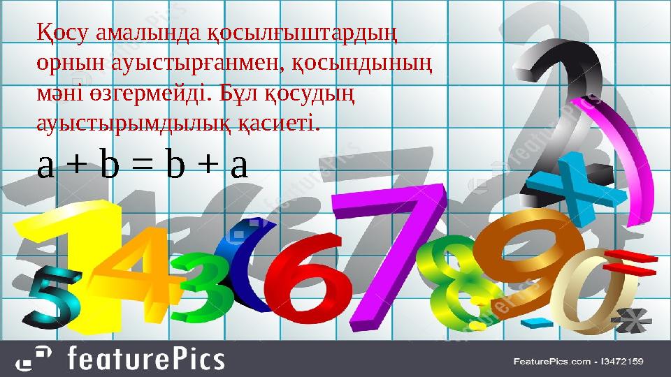 Қосу амалында қосылғыштардың орнын ауыстырғанмен, қосындының мәні өзгермейді. Бұл қосудың ауыстырымдылық қасиеті. a + b = b