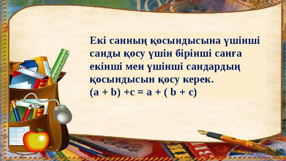 Екі санның қосындысына үшінші санды қосу үшін бірінші санға екінші мен үшінші сандардың қосындысын қосу керек. (a + b) +c =