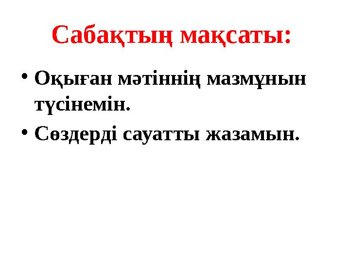 Сабақтың мақсаты: •Оқыған мәтіннің мазмұнын түсінемін. •Сөздерді сауатты жазамын.
