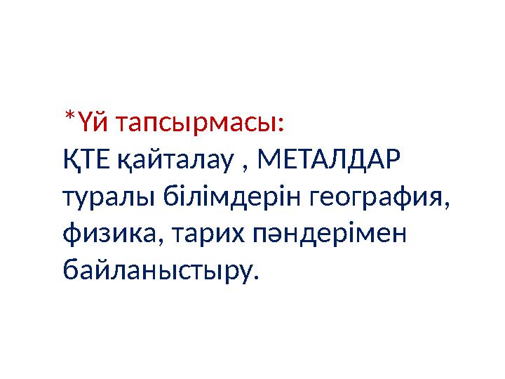*Үй тапсырмасы: ҚТЕ қайталау , МЕТАЛДАР туралы білімдерін география, физика, тарих пәндерімен байланыстыру.