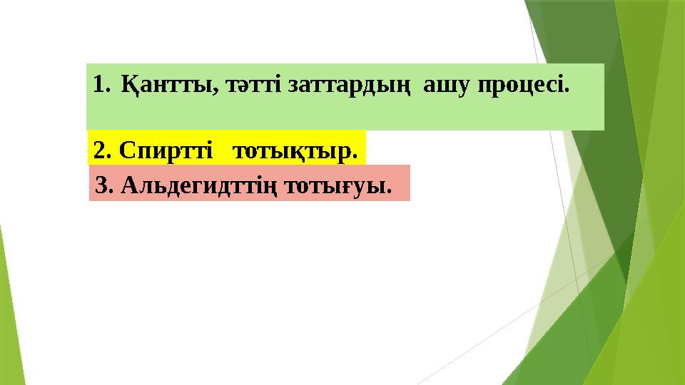 1.Қантты, тәтті заттардың ашу процесі. 2. Спиртті тотықтыр. 3. Альдегидттің тотығуы.