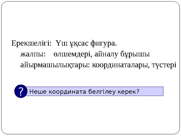 Ерекшелігі: Үш ұқсас фигура. жалпы: өлшемдері, айналу бұрышы айырмашылықтары: координаталары, түстері Неше координата бел