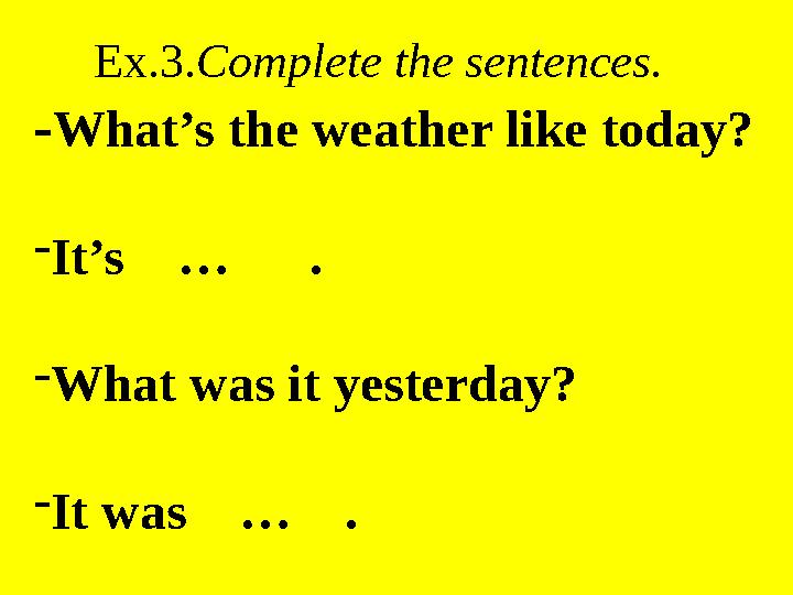 Ex.3.Complete the sentences. -What’s the weather like today? -It’s … . -What was it yesterday? -It was … .