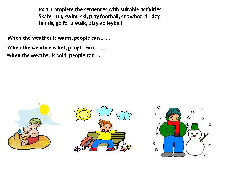 Ex.4. Complete the sentences with suitable activities. Skate, run, swim, ski, play football, snowboard, play tennis, go for a w